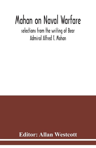 Mahan on Naval Warfare Selections from the Writing of Bear Admiral Alfred T. Mahan