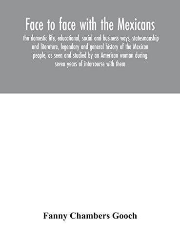 Face to Face with the Mexicans The Domestic Life, Educational, Social and Business Ways, Statesmanship and Literature, Legendary and General History of the Mexican People, as Seen and Studied by an American Woman During Seven Years of Intercourse with Them