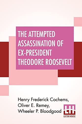 The Attempted Assassination Of Ex-President Theodore Roosevelt Written, Compiled, And Edited By Oliver E. Remey, Henry F. Cochems, Wheeler P. Bloodgood