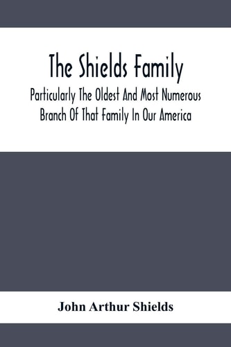 The Shields Family Particularly The Oldest And Most Numerous Branch Of That Family In Our America; An Account Of The Ancestor And Descendents The Ten Brothers Of Sevier County, In Tennessee