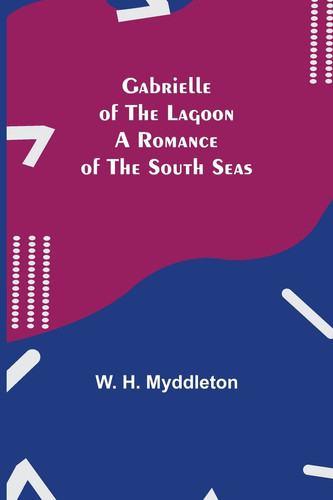 Gabrielle of the Lagoon A Romance of the South Seas