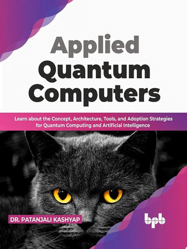 Applied Quantum Computers Learn about the Concept, Architecture, Tools, and Adoption Strategies for Quantum Computing and Artificial Intelligence (English Edition)