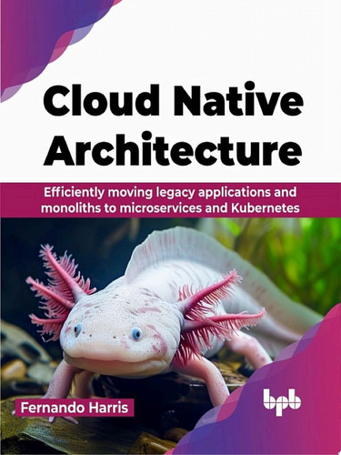 Cloud Native Architecture Efficiently moving legacy applications and monoliths to microservices and Kubernetes (English Edition)