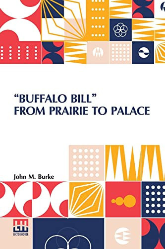 Buffalo Bill From Prairie To Palace An Authentic History Of The Wild West With Sketches, Stories Of Adventure, And Anecdotes Of Buffalo Bill, The Hero Of The Plains Compiled By John M. Burke (Arizona John) With The Authority Of General W. F. Cody (Buffalo Bill)