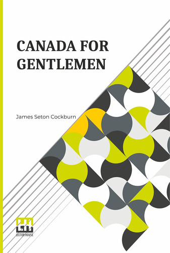 Canada For Gentlemen Being Letters From James Seton Cockburn