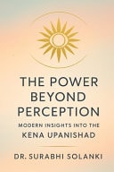 The Power Beyond Perception - Modern Insights Into the Kena Upanishad - Hindu Philosophy Explained Through Science