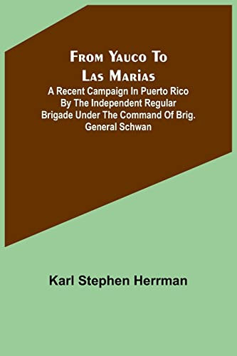 From Yauco to Las Marias A Recent Campaign in Puerto Rico by the Independent Regular Brigade Under the Command of Brig. General Schwan