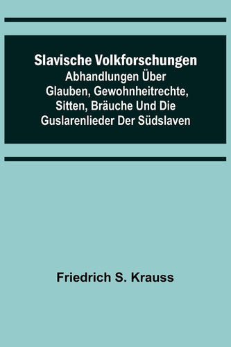 Slavische Volkforschungen; Abhandlungen über Glauben, Gewohnheitrechte, Sitten, Bräuche und die Guslarenlieder der Südslaven