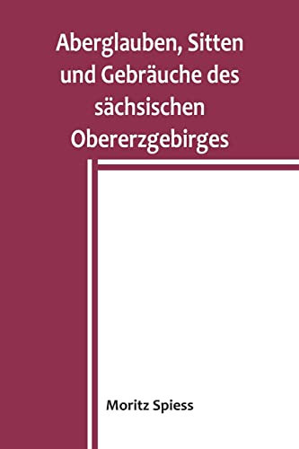 Aberglauben, Sitten und Gebräuche des sächsischen Obererzgebirges Ein Beitrag zur Kenntnis des Volksglaubens und Volkslebens im Königreich Sachsen