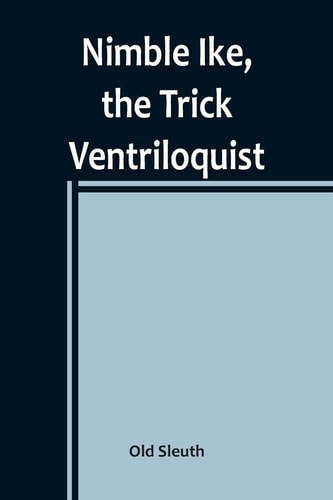 Nimble Ike, the Trick Ventriloquist A Rousing Tale of Fun and Frolic