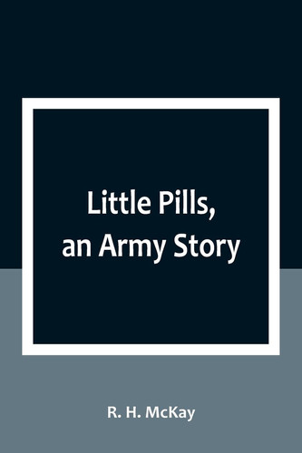 Little Pills, an Army Story Being Some Experiences of a United States Army Medical Officer on the Frontier Nearly a Half Century Ago