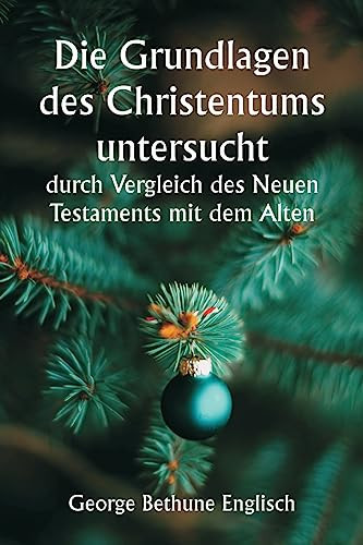 Die Grundlagen des Christentums untersucht durch Vergleich des Neuen Testaments mit dem Alten