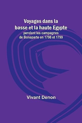 Voyages Dans la Basse Et la Haute Egypte; Pendant Les Campagnes de Bonaparte en 1798 Et 1799