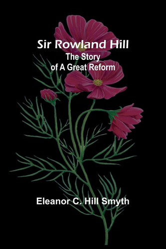 Sir Rowland Hill The Story of a Great Reform