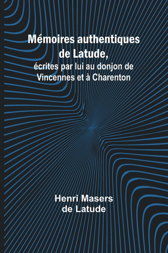 Mémoires authentiques de Latude,; écrites par lui au donjon de Vincennes et à Charenton