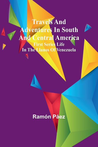 Travels and Adventures in South and Central America. First Series Life in the Llanos of Venezuela