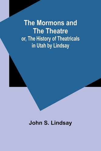 The Mormons and the Theatre; Or, The History of Theatricals in Utah by Lindsay