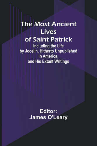The Most Ancient Lives of Saint Patrick; Including the Life by Jocelin, Hitherto Unpublished in America, and His Extant Writings