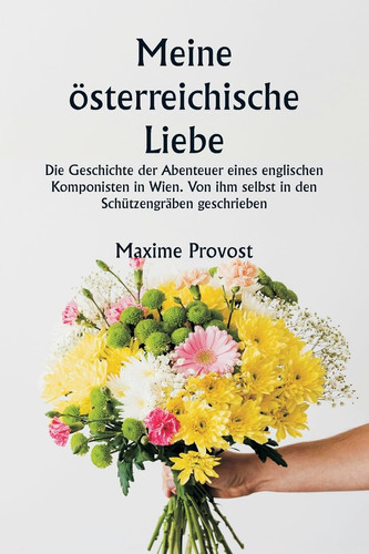 Meine österreichische Liebe Die Geschichte der Abenteuer eines englischen Komponisten in Wien. Von ihm selbst in den Schützengräben geschrieben