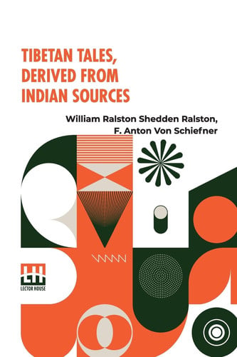 Tibetan Tales, Derived From Indian Sources Translated From The Tibetan Of The Kah-Gyur By F. Anton Von Schiefner, Done Into English From The German, With An Introduction, By W. R. S. Ralston, M.A.
