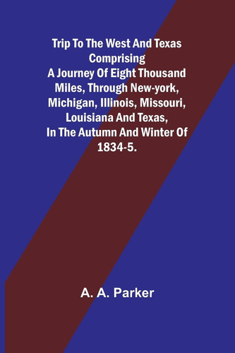 Trip to the West and Texas Comprising a Journey of Eight Thousand Miles, Through New-York, Michigan, Illinois, Missouri, Louisiana and Texas, in the Autumn and Winter of 1834-5.