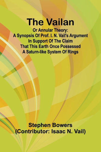 The Vailan Or Annular Theory A Synopsis of Prof. I. N. Vail's Argument in Support of the Claim that this Earth Once Possessed a Saturn-like System of Rings