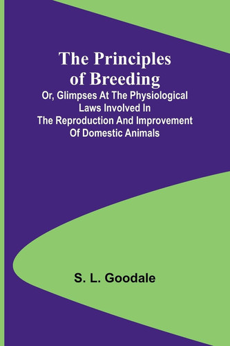 The Principles of Breeding; Or, Glimpses at the Physiological Laws Involved in the Reproduction and Improvement of Domestic Animals