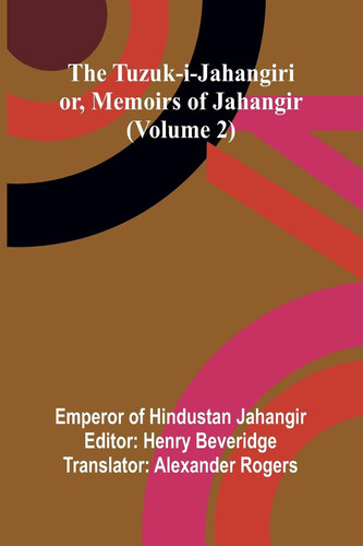 The Tuzuk-i-Jahangiri Or, Memoirs of Jahangir (Volume 2)