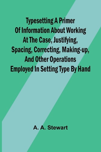 Typesetting: A Primer of Information about Working at the Case, Justifying, Spacing, Correcting, Making-up, and Other Operations Employed in Setting Type by Hand