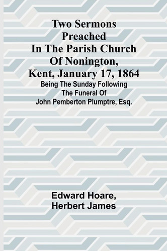 Two Sermons Preached in the Parish Church of Nonington, Kent, January 17, 1864 Being the Sunday following the Funeral of John Pemberton Plumptre, Esq.