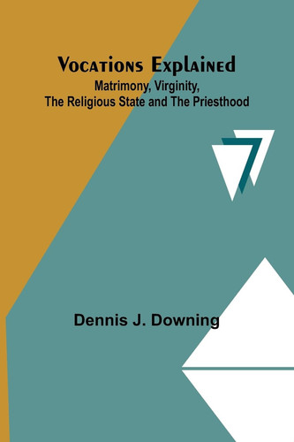 Vocations Explained Matrimony, Virginity, the Religious State and the Priesthood