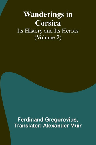 Wanderings in Corsica Its History and Its Heroes (Volume 2)