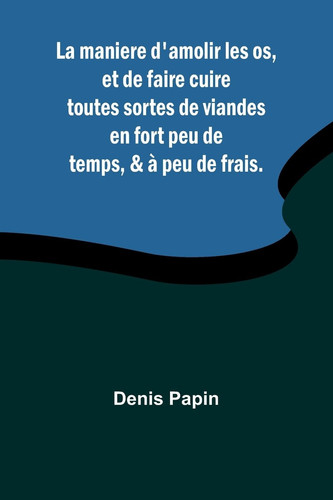 La Maniere D'amolir Les Os, Et de Faire Cuire Toutes Sortes de Viandes en Fort Peu de Temps, & À Peu de Frais.
