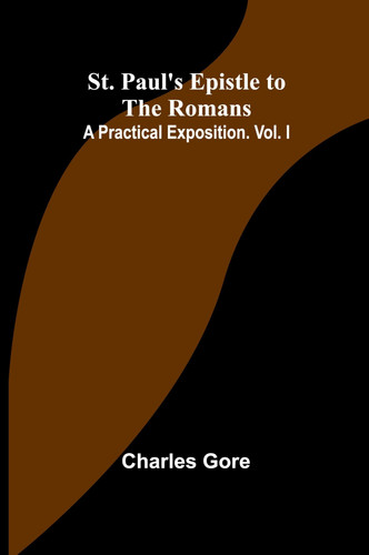 St. Paul's Epistle to the Romans A Practical Exposition. Vol. I