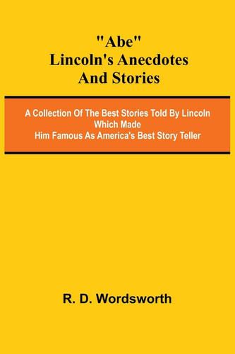 Abe Lincoln's Anecdotes and Stories; A Collection of the Best Stories Told by Lincoln Which Made Him Famous as America's Best Story Teller
