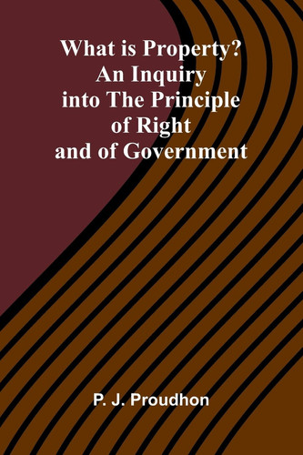 What Is Property? An Inquiry Into The Principle Of Right And Of Government