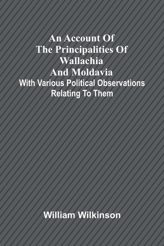 An Account of the Principalities of Wallachia and Moldavia; with Various Political Observations Relating to Them
