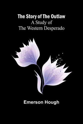 The Story of the Outlaw A Study of the Western Desperado