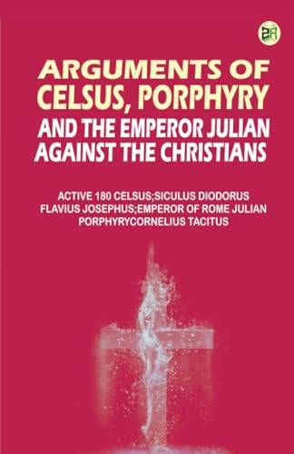 Arguments of Celsus Porphyry and the Emperor Julian Against the Christians