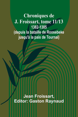 Chroniques de J. Froissart, tome 11/13 1382-1385 (depuis la bataille de Roosebeke jusqu'à la paix de Tournai)