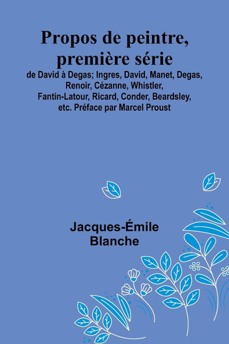 Propos de peintre, première série de David à Degas; Ingres, David, Manet, Degas, Renoir, Cézanne, Whistler, Fantin-Latour, Ricard, Conder, Beardsley, etc. Préface par Marcel Proust