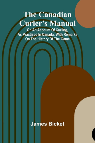 The Canadian Curler's Manual; Or, an Account of Curling, as Practised in Canada With Remarks on the History of the Game