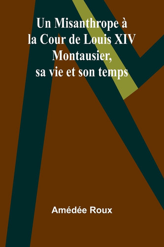 Un Misanthrope à la Cour de Louis XIV Montausier, sa vie et son temps