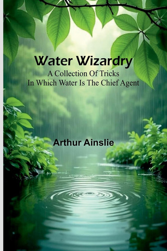 Water Wizardry A Collection Of Tricks In Which Water Is The Chief Agent