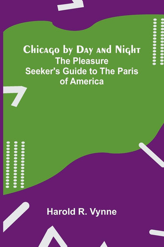 Chicago by Day and Night The Pleasure Seeker's Guide to the Paris of America