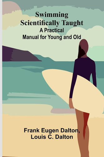 Swimming Scientifically Taught A Practical Manual for Young and Old
