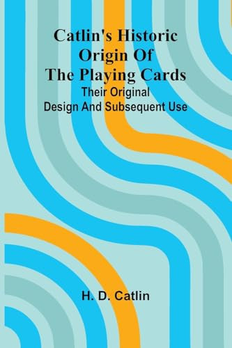 Catlin's Historic Origin of the Playing Cards; Their Original Design and Subsequent Use