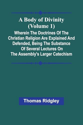 A Body Of Divinity (Volume 1); Wherein The Doctrines Of The Christian Religion Are Explained And Defended, Being The Substance Of Several Lectures On The Assembly'S Larger Catechism