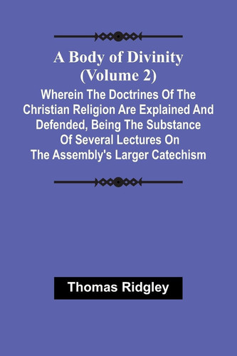 A Body Of Divinity (Volume 2); Wherein The Doctrines Of The Christian Religion Are Explained And Defended, Being The Substance Of Several Lectures On The Assembly'S Larger Catechism