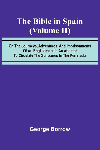 The Bible in Spain; (Volume II) Or, the Journeys, Adventures, and Imprisonments of an Englishman, in an Attempt to Circulate the Scriptures in the Peninsula